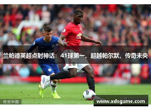 兰帕德英超点射神话：41球第一，超越帕尔默，传奇未央